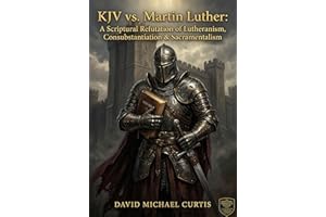 KJV vs. Martin Luther: A Scriptural Refutation of Lutheranism, Consubstantiation & Sacramentalism (The KJV vs. The Institutio