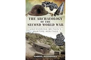 The Archaeology of the Second World War: Uncovering Britain's Wartime Heritage
