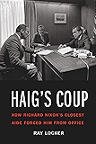Haig's Coup: How Richard Nixon's Closest Aide Forced Him from Office