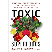 Toxic Superfoods: How Oxalate Overload Is Making You Sick--and How to Get Better