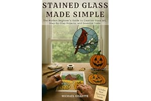 STAINED GLASS MADE SIMPLE: The Modern Beginners Guide to Creative Glass Art, Step-By-Step Projects, and Essential Tools