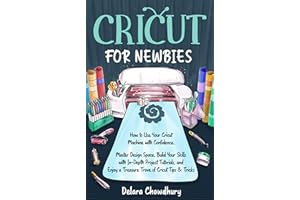 Cricut for Newbies: How to Use Your Cricut Machine with Confidence. Master Design Space, Build Your Skills with In-Depth Proj