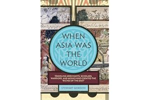 When Asia Was the World: Traveling Merchants, Scholars, Warriors, and Monks Who Created the ""Riches of the ""East""