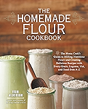 The Homemade Flour Cookbook: The Home Cook's Guide to Milling Nutritious Flours and Creating Delicious Recipes with Every Grain, Legume, Nut, and Seed from A-Z