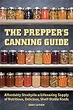 The Prepper's Canning Guide: Affordably Stockpile a Lifesaving Supply of Nutritious, Delicious, Shelf-Stable Foods