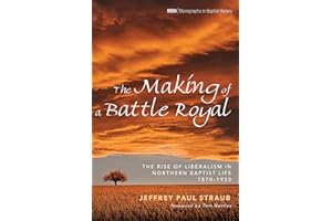 The Making of a Battle Royal: The Rise of Liberalism in Northern Baptist Life, 1870–1920 (Monographs in Baptist History Book 