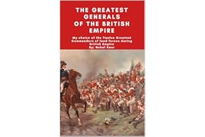 The Greatest Generals of the British Empire: My choice of the Twelve Greatest Commanders of land forces during British Empire