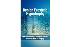Benign Prostatic Hypertrophy: How to Shrink Your Enlarged Prostate Without Drugs or Surgery