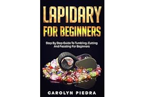 Lapidary For Beginners: Step by Step Guide to Tumbling, Cutting, and Faceting for Beginners