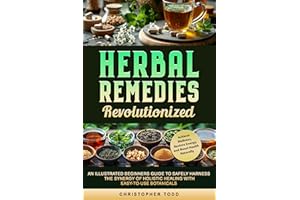 Herbal Remedies Revolutionized: An Illustrated Beginners Guide to Safely Harness the Synergy of Holistic Healing with Easy to