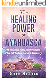 The Healing Power Of Ayahuasca: 16 Incredible Life Transformations That Will Inspire Your Self Discovery