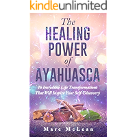 The Healing Power Of Ayahuasca: 16 Incredible Life Transformations That Will Inspire Your Self Discovery