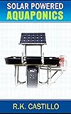 Solar Powered Aquaponics: A Step By Step Guide to