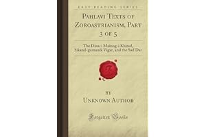 Pahlavi Texts of Zoroastrianism, Part 3 of 5: The Dina-i Mainog-i Khirad, Sikand-gumanik Vigar, and the Sad Dar (Forgotten Books)