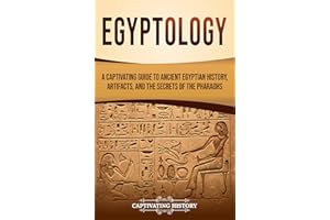 Egyptology: A Captivating Guide to Ancient Egyptian History, Artifacts, and the Secrets of the Pharaohs