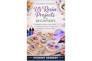 UV Resin Projects for Beginners: A Complete Step by Step Guide to Creating Beautiful, Durable and Professional UV Resin Craft