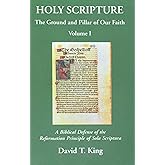 Holy Scripture: The Ground and Pillar of Our Faith, Volume I: A Biblical Defense of the Reformation Principle of Sola Scriptu