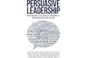 Persuasive Leadership: Mastering the Art of Influence in Business and in Life
