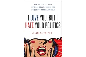 I Love You, But I Hate Your Politics: How to Protect Your Intimate Relationships in a Poisonous Partisan World