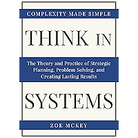 Think In Systems: The Theory and Practice of Strategic Planning, Problem Solving, and Creating Lasting Results - Complexity Made Simple