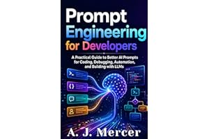 Prompt Engineering for Developers: A Practical Guide to Better AI Prompts for Coding, Debugging, Automation, and Building wit