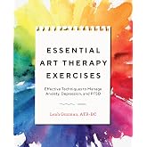 Essential Art Therapy Exercises: Effective Techniques to Manage Anxiety, Depression, and PTSD