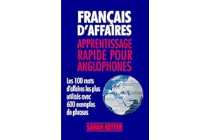 FRANÇAIS D’AFFAIRES APPRENTISSAGE RAPIDE POUR ANGLOPHONES : Les 100 mots d’affaires les plus utilisés avec 600 exemples de ph