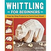 Whittling for Beginners: Step-by-Step Projects to Carve from Wood