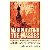 Manipulating the Masses: Woodrow Wilson and the Birth of American Propaganda