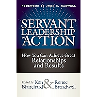 Servant Leadership in Action: How You Can Achieve Great Relationships and Results
