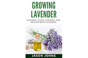 Growing Lavender - Growing, Using, Cooking and Healing with Lavender: The Complete Guide to Lavender (Inspiring Gardening Ide