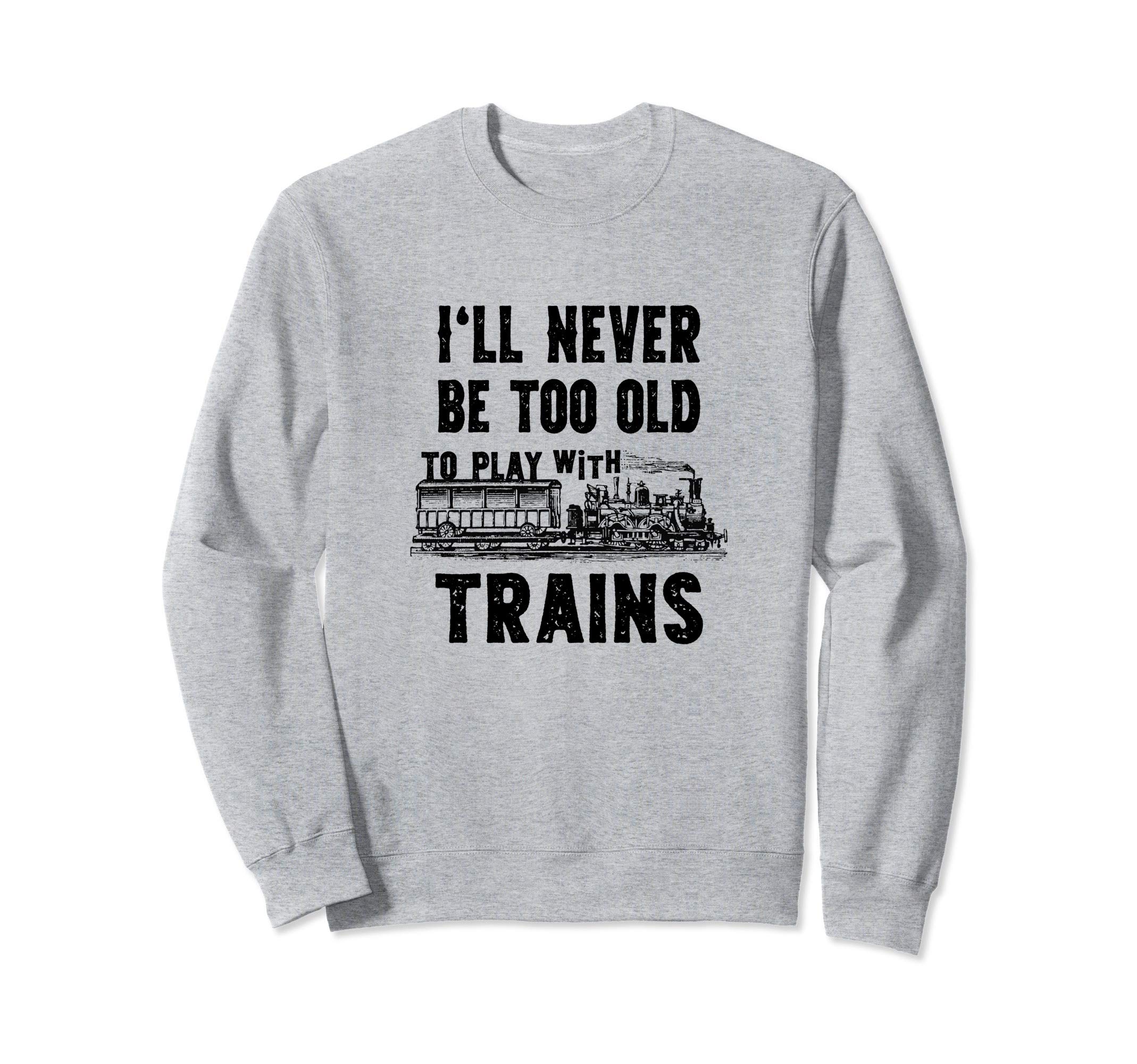 I'll never be too old to play with Trains- Funny Model Train Sweatshirt