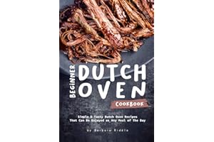 Beginner Dutch Oven Cookbook: Simple & Tasty Dutch Oven Recipes That Can Be Enjoyed as Any Meal of The Day