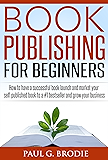 Book Publishing for Beginners: How to have a successful book launch and market your self-published book to a #1 bestseller and grow your business (Paul G. Brodie Publishing Series Book 1)