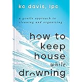 How to Keep House While Drowning: A Gentle Approach to Cleaning and Organizing