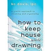 How to Keep House While Drowning: A Gentle Approach to Cleaning and Organizing
