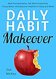 Daily Habit Makeover: Beat Procrastination, Get More Productive, Focus Better, And Become Healthier in Body and Mind