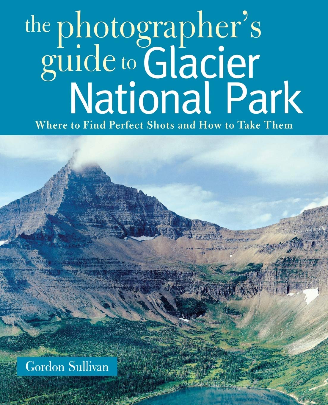 The Photographer S Guide To Glacier National Park Where To Find Perfect Shots And How To Take Them Sullivan Gordon Sullivan Gordon Amazon Com Books