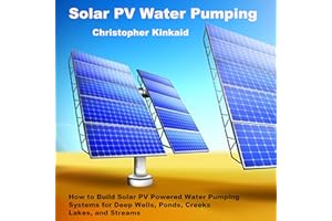 Solar PV Water Pumping: How to Build Solar PV Powered Water Pumping Systems for Deep Wells, Ponds, Creeks, Lakes, and Streams