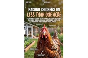 Raising Chickens on Less Than One Acre: A Beginner’s Guide to Backyard Chickens, Choosing the Right Breeds, Building the Perf
