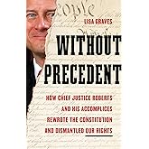 Without Precedent: How Chief Justice Roberts and His Accomplices Rewrote the Constitution and Dismantled Our Rights
