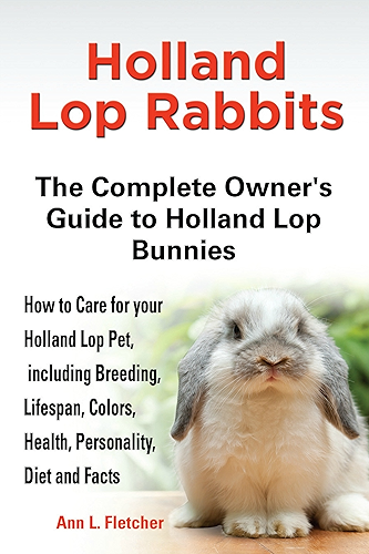 Download Holland Lop Rabbits: The Complete Owner’s Guide to Holland Lop Bunnies, How to Care for these Beautiful Pets, including Breeding, Lifespan, Colors, Health, ... Diet and Facts (English Edition) PDF