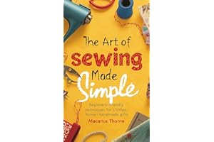The Art of Sewing Made Simple : Beginner-Friendly Techniques for Clothes, Home & Handmade Gifts