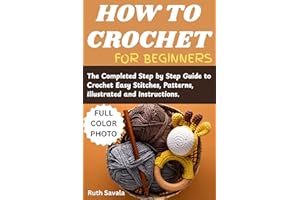How To Crochet For Beginners Book: The Completed Step by Step Guide to Crochet Easy Stitches, Patterns, Illustrated and Instr