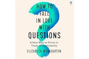 How to Fall in Love with Questions: A New Way to Thrive in Times of Uncertainty
