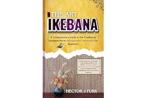 The Art Of Ikebana : A Contemporary Guide to the Traditional Japanese Floral Arrangement Techniques for Beginners