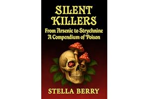 Silent Killers - From Arsenic to Strychnine: A Compendium of Poison (True Crime Series)
