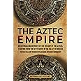 The Aztec Empire: An Enthralling Overview of the History of the Aztecs, Starting with the Settlement in the Valley of Mexico (Ancient Mexico)