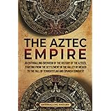 The Aztec Empire: An Enthralling Overview of the History of the Aztecs, Starting with the Settlement in the Valley of Mexico 
