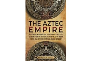 The Aztec Empire: An Enthralling Overview of the History of the Aztecs, Starting with the Settlement in the Valley of Mexico (Ancient Mexico)